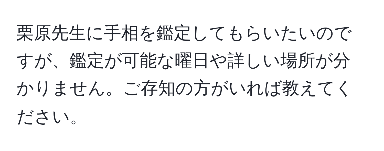 栗原先生に手相を鑑定してもらいたいのですが、鑑定が可能な曜日や詳しい場所が分かりません。ご存知の方がいれば教えてください。