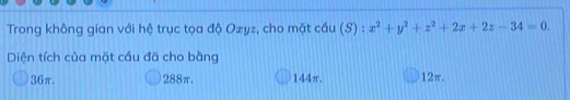Trong không gian với hệ trục tọa độ Ozyz, cho mặt cầu (S) : x^2+y^2+z^2+2x+2z-34=0. 
Diện tích của mặt cầu đã cho bằng
36π. 288π. 144π. 12π.