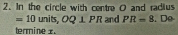 In the circle with centre O and radius
=10 units, OQ⊥ PR and PR=8. De 
termine x.