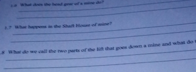 to What does the head gear of a mine do? 
_ 
_ 
_ 
1.? What happens in the Shaft House of mine? 
_ 
.8 What do we call the two parts of the lift that goes down a mine and what do 
_