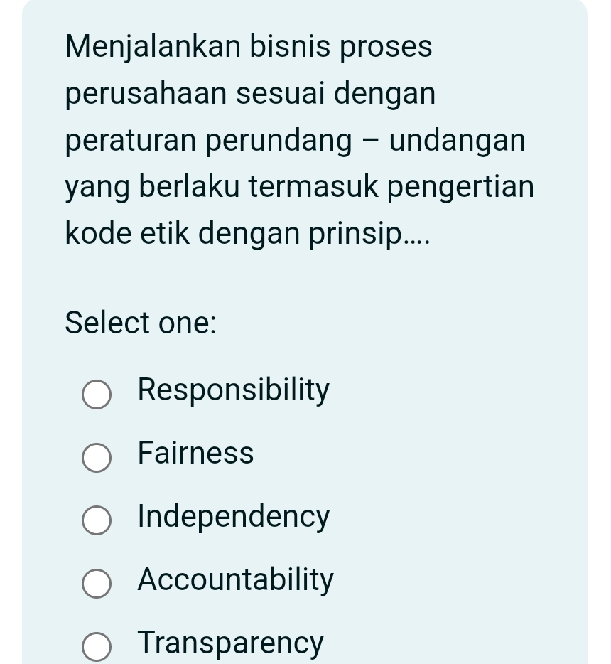 Menjalankan bisnis proses
perusahaan sesuai dengan
peraturan perundang - undangan
yang berlaku termasuk pengertian
kode etik dengan prinsip....
Select one:
Responsibility
Fairness
Independency
Accountability
Transparency