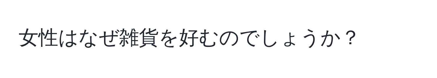 女性はなぜ雑貨を好むのでしょうか？