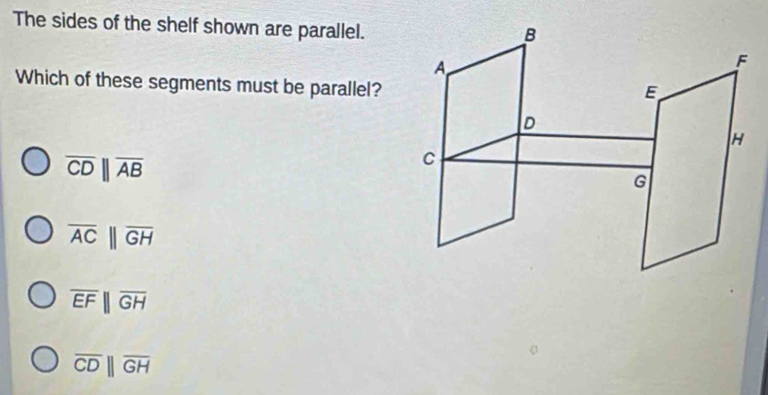 The sides of the shelf shown are parallel.
Which of these segments must be parallel?
overline CDparallel overline AB
overline ACparallel overline GH
overline EFparallel overline GH
overline CDbeginvmatrix endvmatrix overline GH