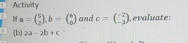 Activity
2 If a=beginpmatrix 5 2endpmatrix , b=beginpmatrix 6 0endpmatrix and c=beginpmatrix -2 -3endpmatrix , evaluate:
3 (b) 2a-2b+c