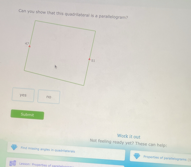 Can you show that this quadrilateral is a parallelogram?
yes no
Submit
Work it out
Not feeling ready yet? These can help:
Find missing angles in quadrilaterals Properties of parallelograms (5
Lesson: Properties of parallelon