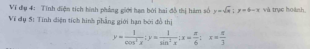 Ví dụ 4: Tính diện tích hình phẳng giới hạn bởi hai đồ thị hàm số y=sqrt(x); y=6-x và trục hoành.
Ví dụ 5: Tính diện tích hình phẳng giới hạn bởi đồ thị
y= 1/cos^2x ; y= 1/sin^2x ; x= π /6 ; x= π /3 