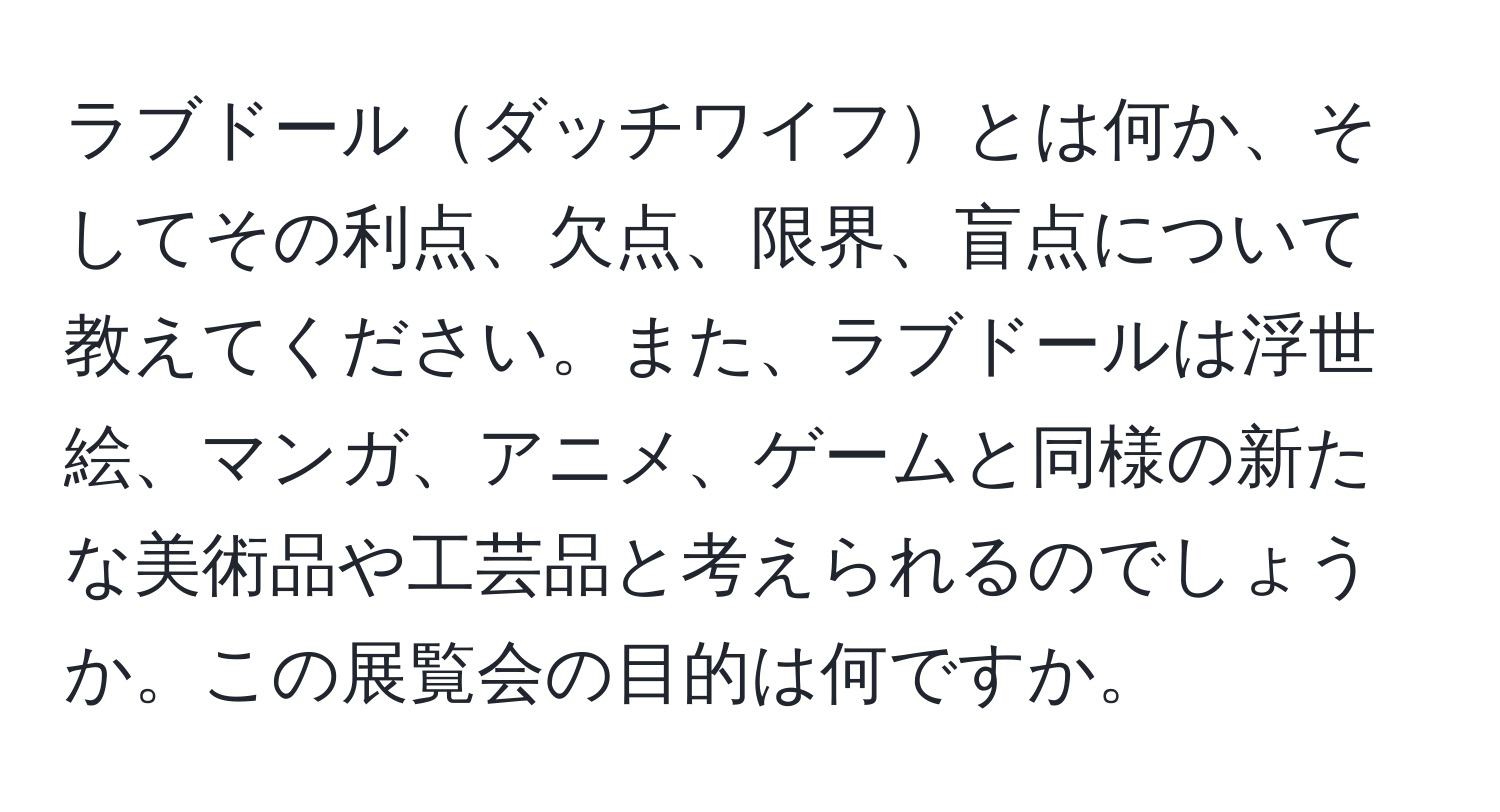 ラブドールダッチワイフとは何か、そしてその利点、欠点、限界、盲点について教えてください。また、ラブドールは浮世絵、マンガ、アニメ、ゲームと同様の新たな美術品や工芸品と考えられるのでしょうか。この展覧会の目的は何ですか。