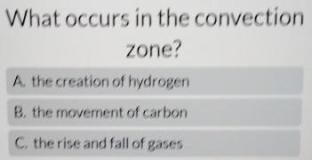 What occurs in the convection
zone?
A. the creation of hydrogen
B. the movement of carbon
C. the rise and fall of gases