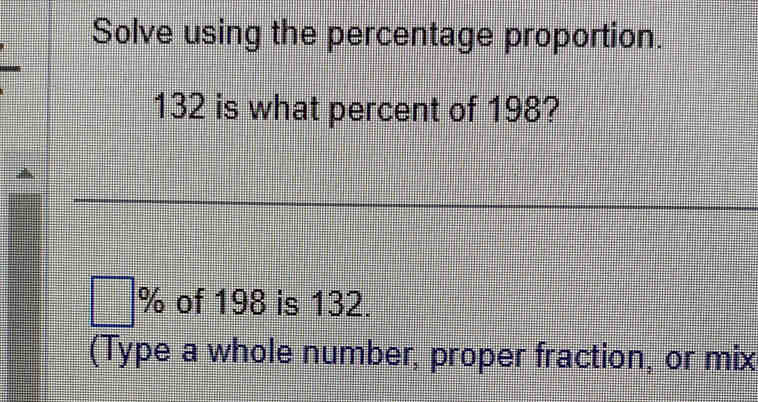 Solve using the percentage proportion.
132 is what percent of 198?
7 of 198 is 132. 
(Type a whole number, proper fraction, or mix