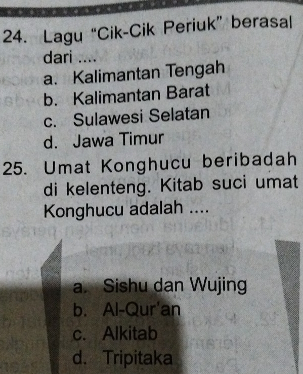 Lagu “Cik-Cik Periuk” berasal
dari ....
a. Kalimantan Tengah
b. Kalimantan Barat
c. Sulawesi Selatan
d. Jawa Timur
25. Umat Konghucu beribadah
di kelenteng. Kitab suci umat
Konghucu adalah ....
a. Sishu dan Wujing
b. Al-Qur'an
c. Alkitab
d. Tripitaka