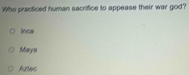 Who practiced human sacrifice to appease their war god?
Inca
Mays
Azlec