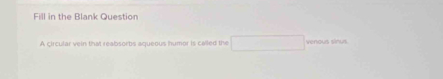 Fill in the Blank Question 
A circular vein that reabsorbs aqueous humor is called the venous sinus