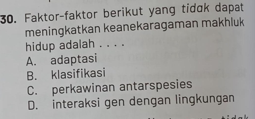 Faktor-faktor berikut yang tidɑk dapat
meningkatkan keanekaragaman makhluk
hidup adalah . . . .
A. adaptasi
B. klasifikasi
C. perkawinan antarspesies
D. interaksi gen dengan lingkungan