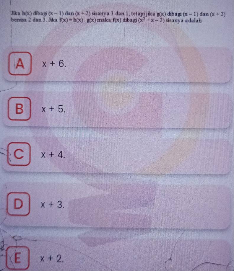 Jika h(x) dib a gi (x-1) dan (x+2) sisanya 3 dan 1, tetapi jika g(x) dibagi (x-1)d Ian (x+2)
bersisa 2 dan 3. Jika f(x)=h(x)· g(x) maka f(x) dib a gi (x^2+x-2) sisanya adalah
A x+6.
B x+5.
C x+4.
D x+3.
E x+2.