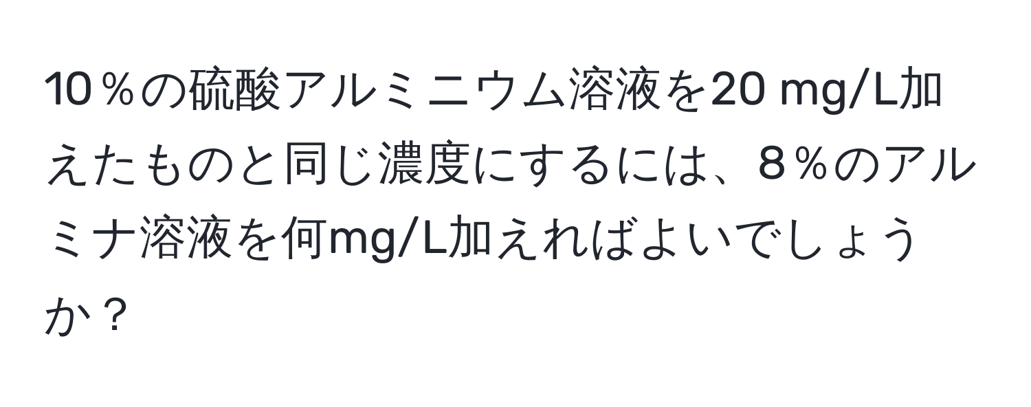 10％の硫酸アルミニウム溶液を20 mg/L加えたものと同じ濃度にするには、8％のアルミナ溶液を何mg/L加えればよいでしょうか？