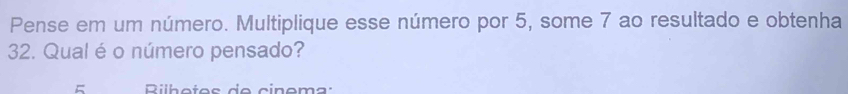 Pense em um número. Multiplique esse número por 5, some 7 ao resultado e obtenha
32. Qual é o número pensado? 
Rilh etes de cinema: