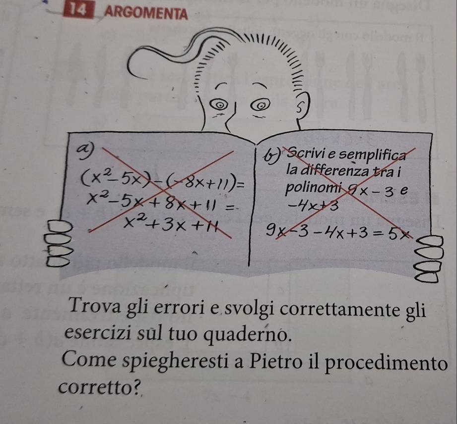 ARGOMENTA 
Scrivi e semplifiça 
la differenza tra i 
polinomi 9x-3 e 
Trova gli errori e svolgi correttamente gli 
esercizi sul tuo quaderno. 
Come spiegheresti a Pietro il procedimento 
corretto?