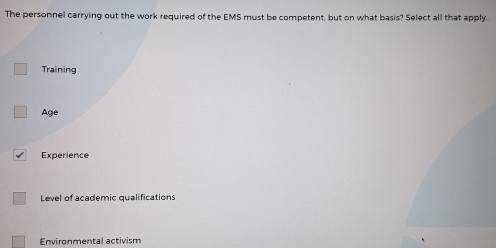 The personnel carrying out the work required of the EMS must be competent, but on what basis? Select all that apply.
Training
Age
Experience
Level of academic qualifications
Environmental activism