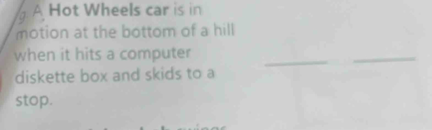 A Hot Wheels car is in 
motion at the bottom of a hill 
_ 
when it hits a computer 
_ 
diskette box and skids to a 
stop.