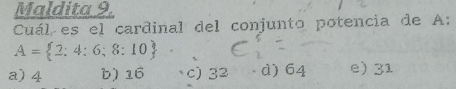 Maldita 9.
Cuál es el cardinal del conjunto potencia de A:
A= 2:4:6;8:10
a) 4 b) 16 c) 32 d) 64 e) 31