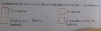 território brasileiro é dividido em Unidades da Federação, constituídas por:
27 estados. 25 estados.
26 estados e 1 Distrito 27 estados e 2 Distritos
Federal. Federais.