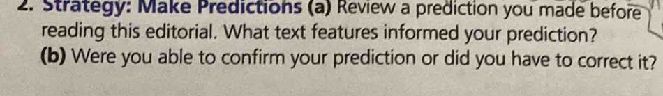 Strategy: Make Predictions (a) Review a prediction you made before 
reading this editorial. What text features informed your prediction? 
(b) Were you able to confirm your prediction or did you have to correct it?