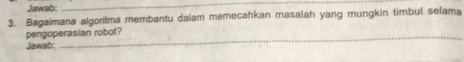 Jawab: 
_ 
3. Bagaimana algoritma membantu dalam memecahkan masalah yang mungkin timbul selama 
_ 
pengoperasian robot? 
Jawab;