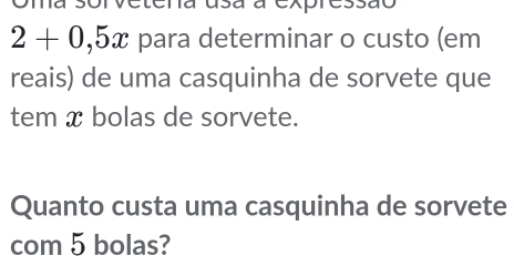 2+0,5x para determinar o custo (em 
reais) de uma casquinha de sorvete que 
tem x bolas de sorvete. 
Quanto custa uma casquinha de sorvete 
com 5 bolas?