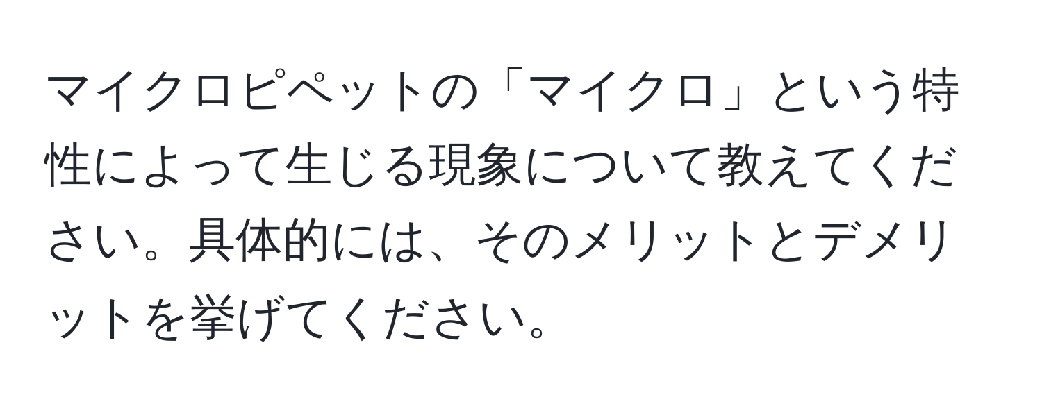 マイクロピペットの「マイクロ」という特性によって生じる現象について教えてください。具体的には、そのメリットとデメリットを挙げてください。