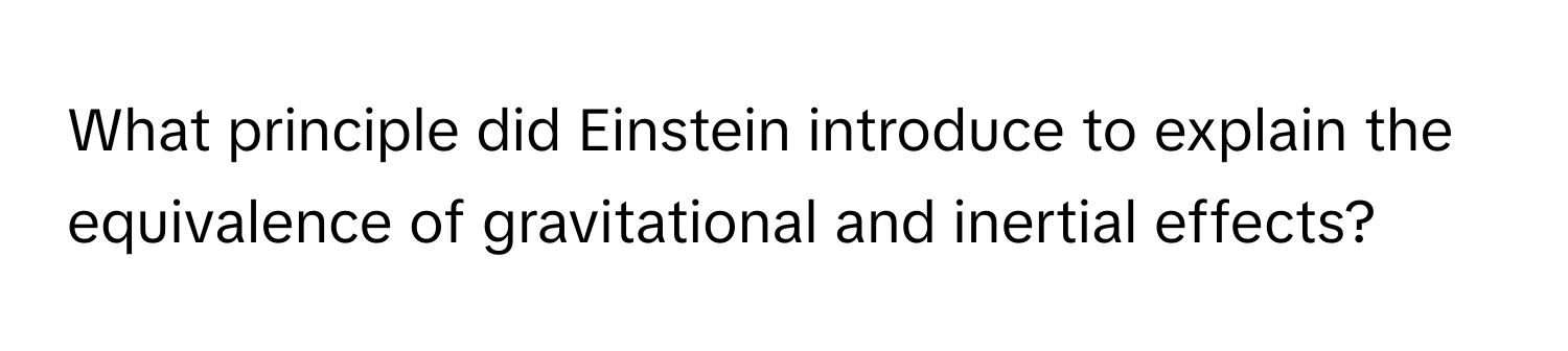 What principle did Einstein introduce to explain the equivalence of gravitational and inertial effects?