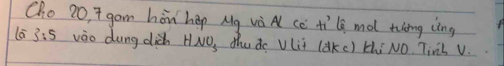 Cho 20, 7 gam hòn hēp Mg và A cc H_1 le mol tiong lìng 
lā 3:5 vào dung dic HNO_3 thudo V(it (aKc) thiNO. Tinl V.