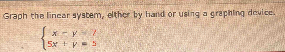 Graph the linear system, either by hand or using a graphing device.
beginarrayl x-y=7 5x+y=5endarray.
