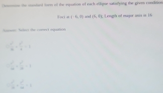 Dommne the standard form of the equation of each ellipse satisfying the given condition
Foci at (-6,0) and (6,0); Length of major axis is 16
Auswer Select the correct equation
 x^2/m + v^2/4 =1
 x^2/64 + y^2/36 =1
 x^2/36 + y^2/64 =1