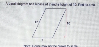 A parallelogram has a base of 7 and a height of 10. Find its area. 
Note: Figure may not be drawn to scale