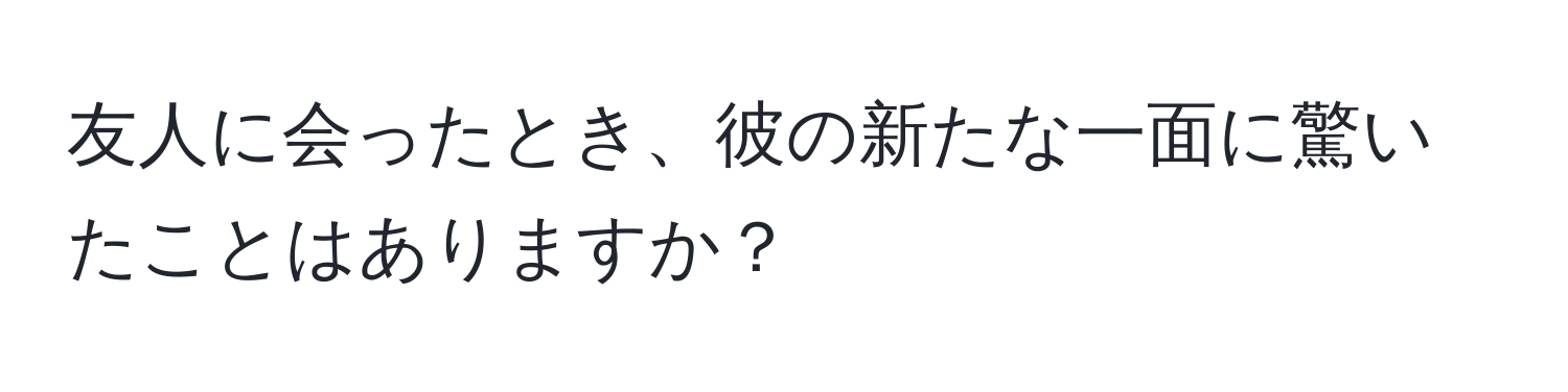 友人に会ったとき、彼の新たな一面に驚いたことはありますか？