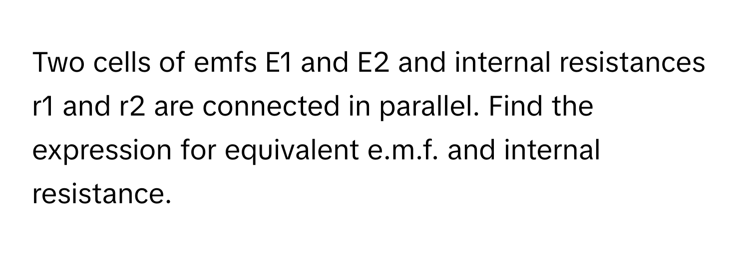 Two cells of emfs E1 and E2 and internal resistances r1 and r2 are connected in parallel. Find the expression for equivalent e.m.f. and internal resistance.