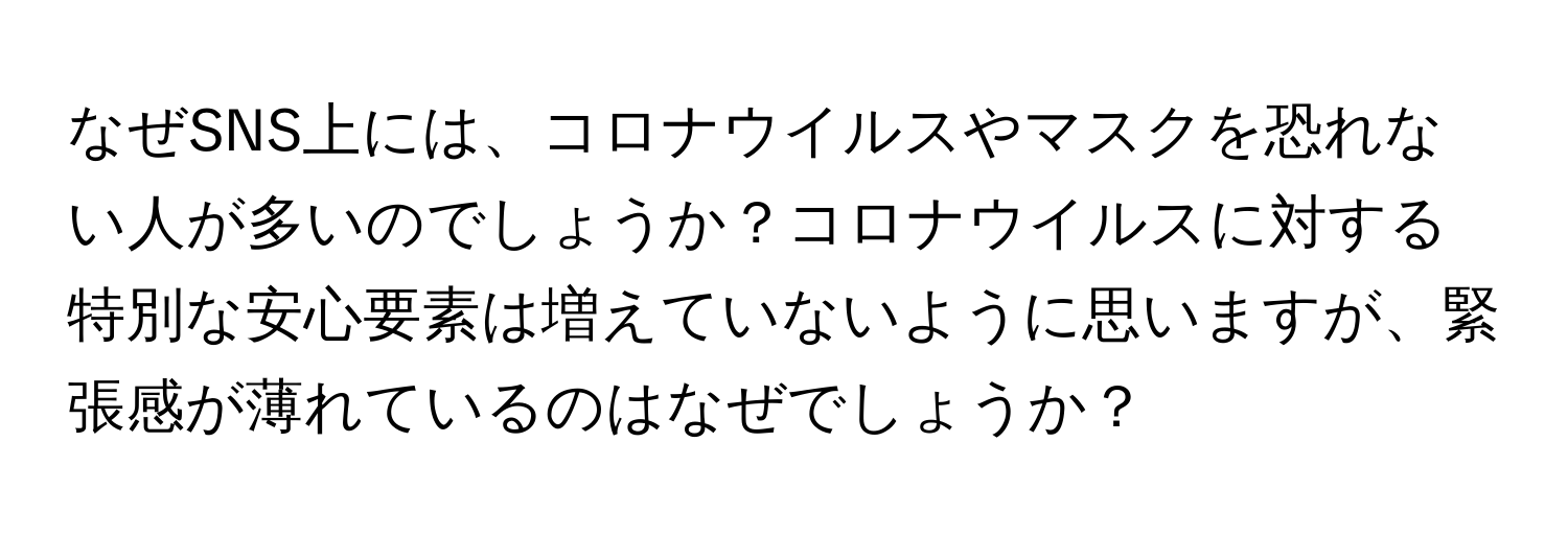 なぜSNS上には、コロナウイルスやマスクを恐れない人が多いのでしょうか？コロナウイルスに対する特別な安心要素は増えていないように思いますが、緊張感が薄れているのはなぜでしょうか？