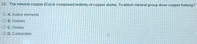 The mineral copper (Cu) is composed entirely of copper atoms. To which mineral group does copper belong?
A. Native elements
B. Halides
C. Oxides
D. Carbonates