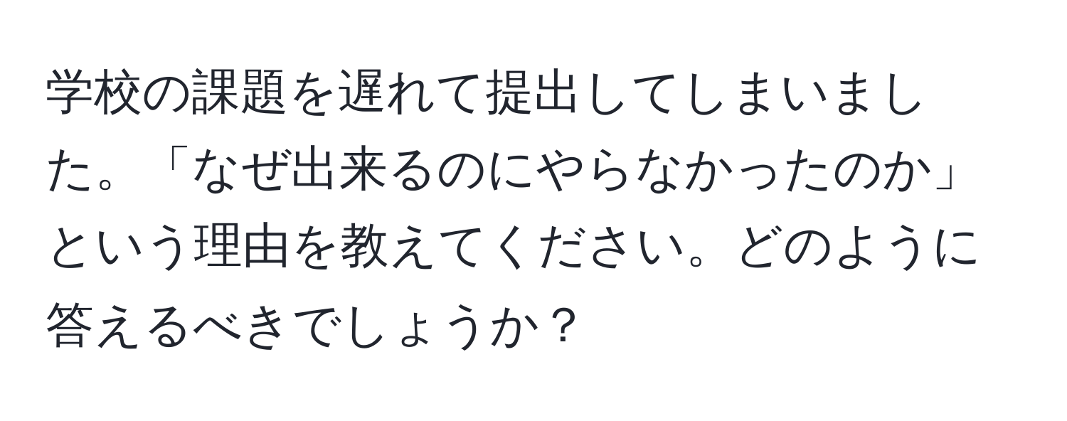 学校の課題を遅れて提出してしまいました。「なぜ出来るのにやらなかったのか」という理由を教えてください。どのように答えるべきでしょうか？