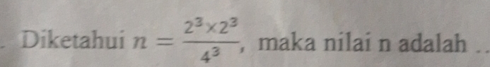 Diketahui n= (2^3* 2^3)/4^3  ,maka nilai n adalah