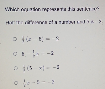 Which equation represents this sentence?
Half the difference of a number and 5 is -2.
 1/2 (x-5)=-2
5- 1/2 x=-2
 1/2 (5-x)=-2
 1/2 x-5=-2