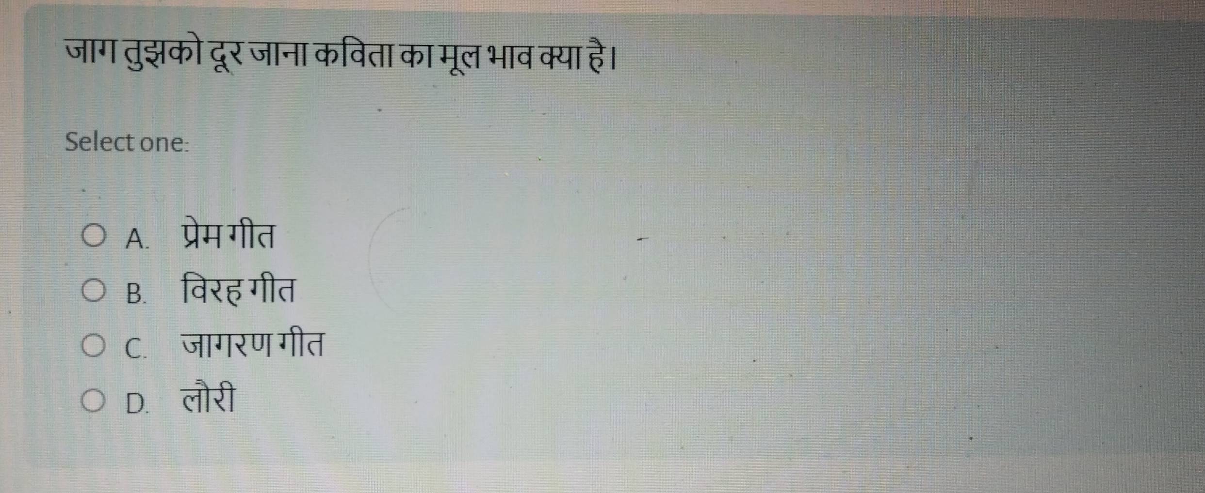 जाग तुझको दूर जाना कविता का मूल भाव क्या है।
Select one:
A.प्रेम गीत
B. विरह गीत
C.जागरण गीत
D. लौरी