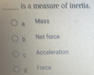 is a measure of inertia.
a Mass
b Net force
e Acceleration
d Force