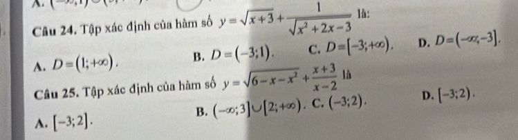 (-∈fty ,1)
Câu 24. Tập xác định của hàm số y=sqrt(x+3)+ 1/sqrt(x^2+2x-3)  là:
A. D=(1;+∈fty ). B. D=(-3;1). C. D=[-3;+∈fty ). D. D=(-∈fty ,-3]. 
Câu 25. Tập xác định của hàm số y=sqrt(6-x-x^2)+ (x+3)/x-2 1h
B. (-∈fty ;3]∪ [2;+∈fty ). C. (-3;2). D. [-3;2).
A. [-3;2].