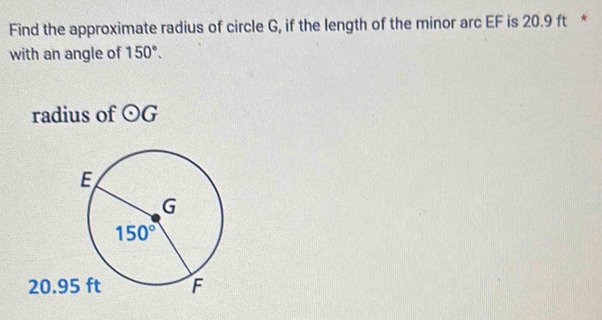 Find the approximate radius of circle G, if the length of the minor arc EF is 20.9 ft *
with an angle of 150°.
radius of odot G