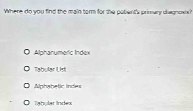 Where do you find the main term for the patient's primary diagnosis?
Alphanumeric Index
Tabular List
Alphabetic Index
Tabular Index