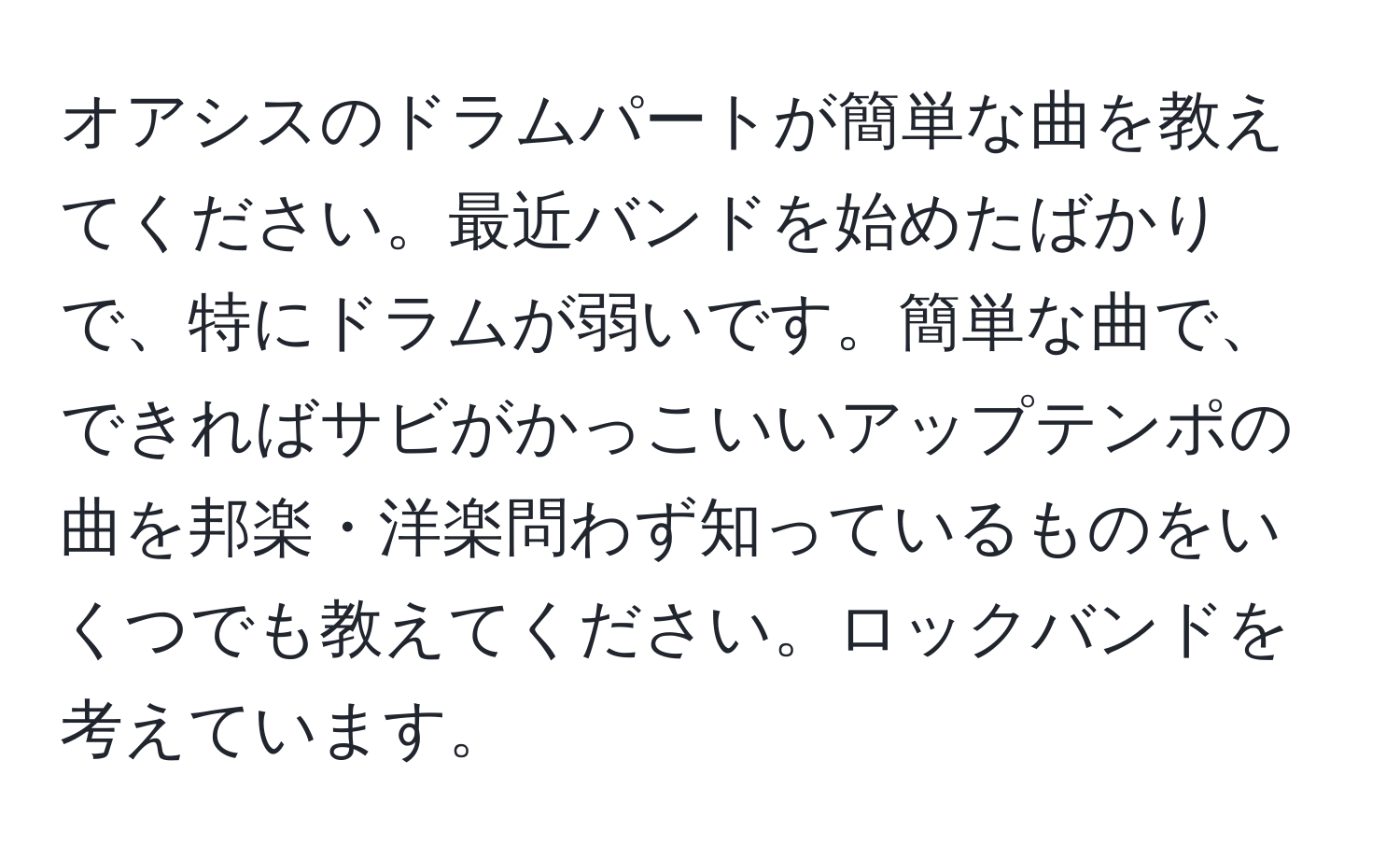 オアシスのドラムパートが簡単な曲を教えてください。最近バンドを始めたばかりで、特にドラムが弱いです。簡単な曲で、できればサビがかっこいいアップテンポの曲を邦楽・洋楽問わず知っているものをいくつでも教えてください。ロックバンドを考えています。