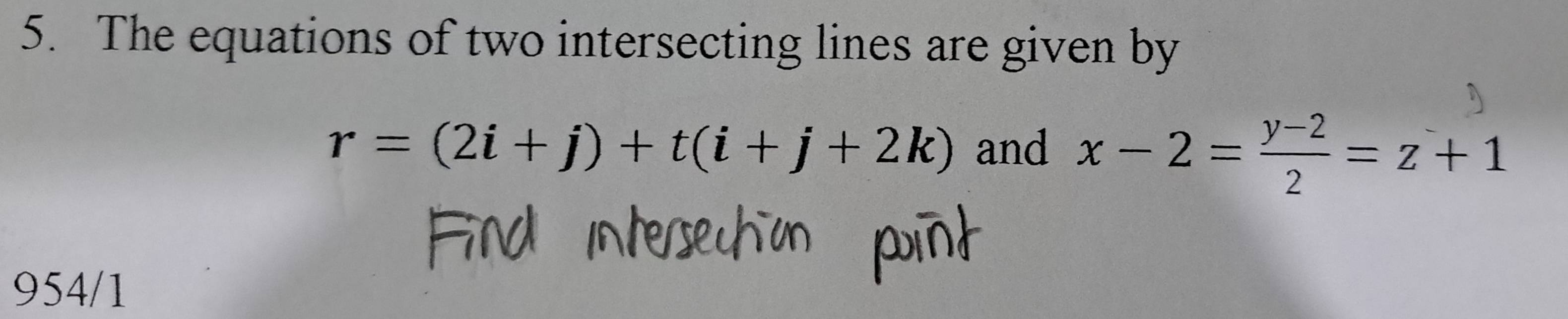 The equations of two intersecting lines are given by
r=(2i+j)+t(i+j+2k) and x-2= (y-2)/2 =z+1
954/1