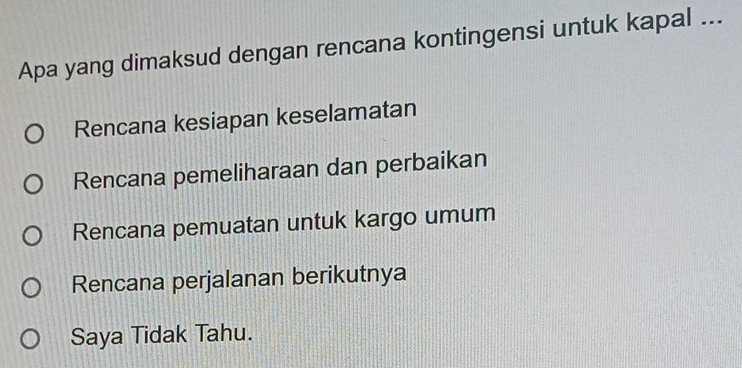 Apa yang dimaksud dengan rencana kontingensi untuk kapal ...
Rencana kesiapan keselamatan
Rencana pemeliharaan dan perbaikan
Rencana pemuatan untuk kargo umum
Rencana perjalanan berikutnya
Saya Tidak Tahu.