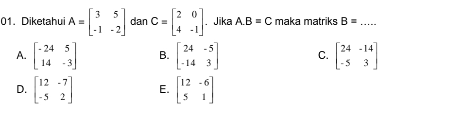 Diketahui A=beginbmatrix 3&5 -1&-2endbmatrix dan C=beginbmatrix 2&0 4&-1endbmatrix. Jika A. B=C maka matriks B= _
A. beginbmatrix -24&5 14&-3endbmatrix beginbmatrix 24&-5 -14&3endbmatrix beginbmatrix 24&-14 -5&3endbmatrix
B.
C.
D. beginbmatrix 12&-7 -5&2endbmatrix beginbmatrix 12&-6 5&1endbmatrix
E.